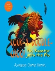 Cock-A-Doodle Choo!: Mr. Rooster Gets the Flu Avagaye Clarke-Heron