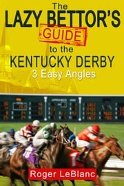The Lazy Bettor's Guide to the Kentucky Derby: 3 Easy Angles Roger LeBlanc
