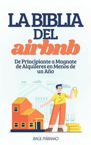 La Biblia del Airbnb: De Principiante a Magnate de Alquileres en Menos de un Año Raúl Páramo