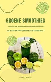 Groene Smoothies: 100 recepten voor je dagelijkse energieboost (Detoxkuur met blijvend gewichtsverlies &amp; goed gevoel) Emily J. Wilson