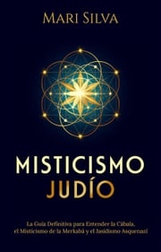 Misticismo Judío: La guía definitiva para entender la Cábala, el misticismo de la Merkabá y el jasidismo asquenazí Mari Silva