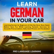 Learn German in Your Car: Learning German for Beginners &amp; Kids Has Never Been Easier Before! Have Fun Whilst Learning Fantastic Exercises for Accurate Pronunciations, Daily Used Phrases and Vocabulary! Pro Language Learning