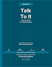 Talk To It: How To Ask AI The Right Questions: Book 2 of the Ground Up AI Academy Series