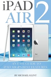 iPad Air 2: An Easy Guide to iPad Air 2’s Best Features Michael Glint
