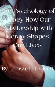 The Psychology of Money How Our Relationship with Money Shapes Our Lives Leonardo Guiliani
