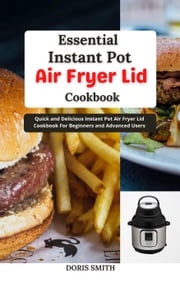 Essential Instant Pot Air Fryer Lid Cookbook : Quick and Delicious Instant Pot Air Fryer Lid Cookbook For Beginners and Advanced Users Doris Smith