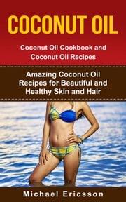 Coconut Oil: Coconut Oil Cookbook and Coconut Oil Recipes: Amazing Coconut Oil Recipes for Beautiful and Healthy Skin and Hair Dr. Michael Ericsson