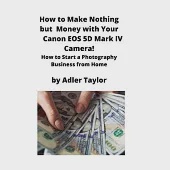 How to Make Nothing but Money with Your Canon EOS 5d Mark IV Camera!: How to Start a Photography Business from Home