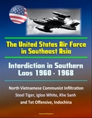 Interdiction in Southern Laos 1960-1968: The United States Air Force in Southeast Asia - North Vietnamese Communist Infiltration, Steel Tiger, Igloo White, Khe Sanh and Tet Offensive, Indochina Progressive Management