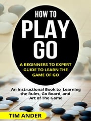 How to Play Go: A Beginners to Expert Guide to Learn The Game of Go Tim Ander