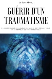 Guérir d'un traumatisme: Un guide simple pour survivre, guérir d'un traumatisme et se rétablir de tout type d'abus Julien Abreo