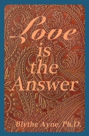 Love is the Answer Blythe Ayne, Ph.D.