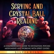 Scrying and Crystal Ball Reading: A Comprehensive Guide to Divination, Psychic Mediumship, and Working with Spirit Guides Silvia Hill