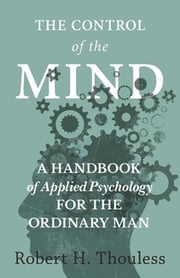 The Control of the Mind - A Handbook of Applied Psychology for the Ordinary man Robert H. Thouless