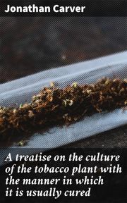 A treatise on the culture of the tobacco plant with the manner in which it is usually cured Jonathan Carver