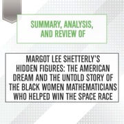 Summary, Analysis, and Review of Margot Lee Shetterly's Hidden Figures: The American Dream and the Untold Story of the Black Women Mathematicians Who Helped Win the Space Race Start Publishing Notes