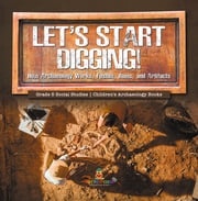 Let's Start Digging! : How Archaeology Works, Fossils, Ruins, and Artifacts | Grade 5 Social Studies | Children's Archaeology Books Baby Professor