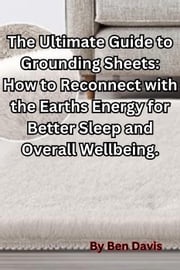 The Ultimate Guide to Grounding Sheets: How to Reconnect with the Earths Energy for Better Sleep and Overall Wellbeing. Ben Davis