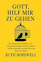 Gott, hilf mir zu gehen: Ein christlicher Leitfaden, um Trauma-Bindungen zu lösen, toxische Liebe zu