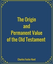 The Origin and Permanent Value of the Old Testament Charles Foster Kent