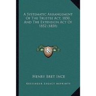 A Systematic Arrangement of the Trustee ACT, 1850, and the Extension Act of 1 by Henry Bret Ince (US