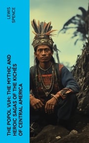 The Popol Vuh: The Mythic and Heroic Sagas of the Kichés of Central America Lewis Spence