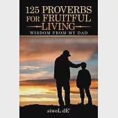 125 Proverbs for Fruitful Living: Wisdom from My Dad