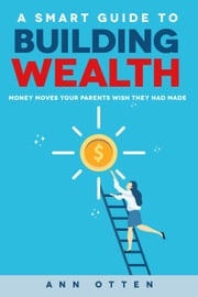 A Smart Guide to Building Wealth: Money Moves Your Parents Wish They Had Made Ann Otten
