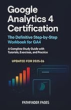 Google Analytics 4 Certification, The Definitive Step-by-Step Workbook for GA4: A Complete Study Gui