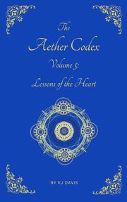 Aether Codex Volume 5: Lessons of the Heart KJ Davis