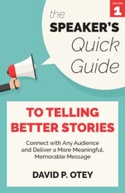 The Speaker’s Quick Guide to Telling Better Stories: Connect with Any Audience and Deliver a More Meaningful, Memorable Message David P. Otey