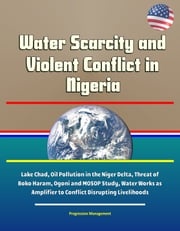 Water Scarcity and Violent Conflict in Nigeria: Lake Chad, Oil Pollution in the Niger Delta, Threat of Boko Haram, Ogoni and MOSOP Study, Water Works as Amplifier to Conflict Disrupting Livelihoods Progressive Management