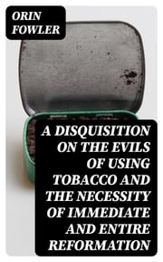 A Disquisition on the Evils of Using Tobacco and the Necessity of Immediate and Entire Reformation Orin Fowler