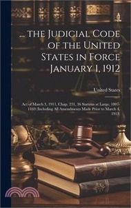 ... the Judicial Code of the United States in Force January 1, 1912: Act of March 3, 1911, Chap. 231, 36 Statutes at Large, 1807-1169 (Including All A