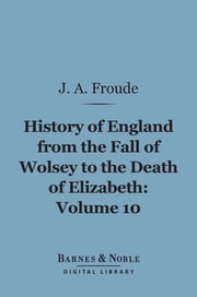 History of England From the Fall of Wolsey to the Death of Elizabeth, Volume 10 (Barnes &amp; Noble Digital Library) James Anthony Froude