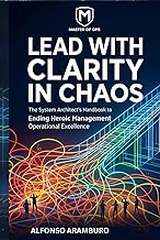 Lead with Clarity in Chaos: The System Architect’s Handbook to Ending Heroic Management, Scaling EBI
