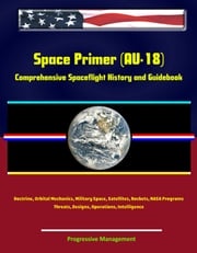 Space Primer (AU-18): Comprehensive Spaceflight History and Guidebook, Doctrine, Orbital Mechanics, Military Space, Satellites, Rockets, NASA Programs, Threats, Designs, Operations, Intelligence Progressive Management