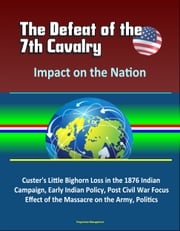 The Defeat of the 7th Cavalry: Impact on the Nation - Custer's Little Bighorn Loss in the 1876 Indian Campaign, Early Indian Policy, Post Civil War Focus, Effect of the Massacre on the Army, Politics Progressive Management