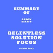 Summary of Jason Selk's Relentless Solution Focus Everest Media