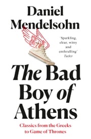 The Bad Boy of Athens: Classics from the Greeks to Game of Thrones Daniel Mendelsohn