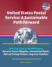 United States Postal Service: A Sustainable Path Forward - 2018 Task Force on the USPS Report: Universal Service Obligation, International Models, Mail and Package Markets, Long-term Liabilities Progressive Management