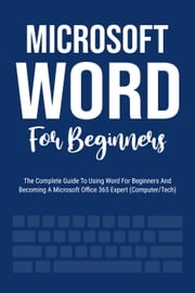 Microsoft Word For Beginners: The Complete Guide To Using Word For All Newbies And Becoming A Microsoft Office 365 Expert (Computer/Tech) Voltaire Lumiere