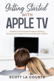 Getting Started With Apple TV: A Ridiculously Simple Guide to Getting Started With Apple TV 4K and HD With TVOS 14 Scott La Counte