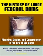 The History of Large Federal Dams: Planning, Design, and Construction in the Era of Big Dams - Hoover, Glen Canyon, Bonneville, Central Valley Project, FDR, Muir, Conservation, Environmental Impact Progressive Management