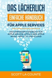 Das lächerlich einfache Handbuch für apple Services: Das Anfänger Handbuch Zu Apple Arcade, Apple Card, Apple Music, Apple TV, Und iCloud Scott La Counte