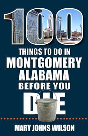 100 Things to Do in Montgomery Before You Die Mary Johns Wilson