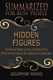 Hidden Figures - Summarized for Busy People: The American Dream and the Untold Story of the African-American Women Who Helped Win the Space Race Goldmine Reads