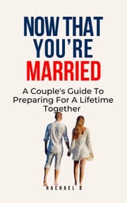 Now That You're Married: A Couple's Guide To Preparing For A Lifetime Together Rachael B