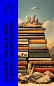 Tales of the Wild West - 12 Novels in One Edition Charles Alden Seltzer