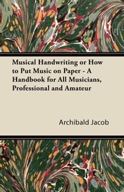 Musical Handwriting or How to Put Music on Paper - A Handbook for All Musicians, Professional and Amateur Archibald Jacob